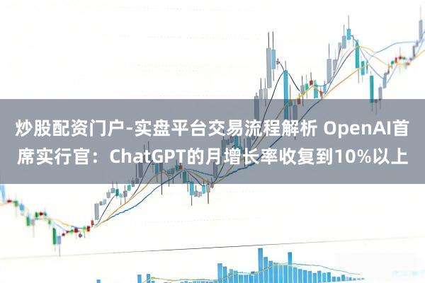 炒股配资门户-实盘平台交易流程解析 OpenAI首席实行官：ChatGPT的月增长率收复到10%以上