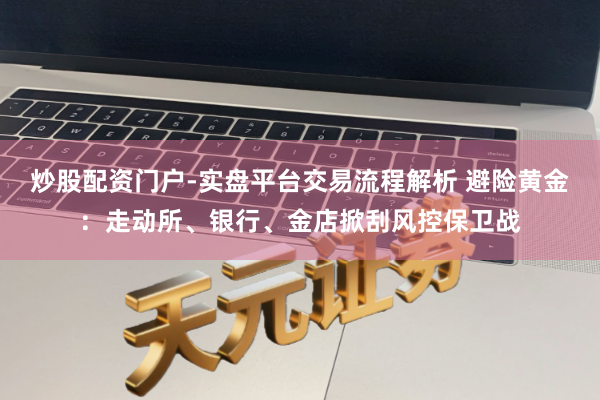 炒股配资门户-实盘平台交易流程解析 避险黄金：走动所、银行、金店掀刮风控保卫战
