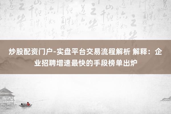 炒股配资门户-实盘平台交易流程解析 解释：企业招聘增速最快的手段榜单出炉