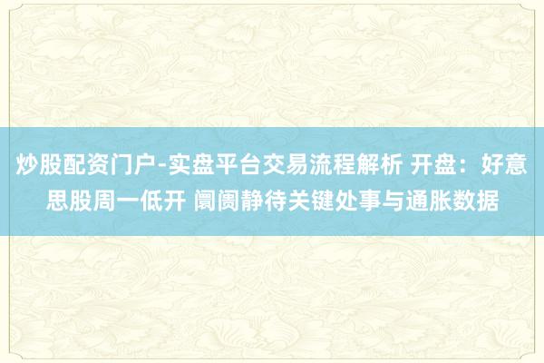 炒股配资门户-实盘平台交易流程解析 开盘：好意思股周一低开 阛阓静待关键处事与通胀数据