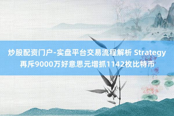 炒股配资门户-实盘平台交易流程解析 Strategy再斥9000万好意思元增抓1142枚比特币