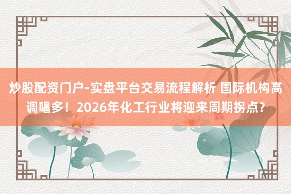 炒股配资门户-实盘平台交易流程解析 国际机构高调唱多！2026年化工行业将迎来周期拐点？