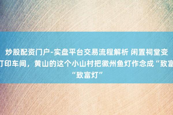 炒股配资门户-实盘平台交易流程解析 闲置祠堂变3D打印车间，黄山的这个小山村把徽州鱼灯作念成“致富灯”