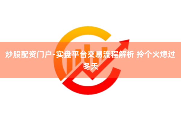炒股配资门户-实盘平台交易流程解析 拎个火熜过冬天