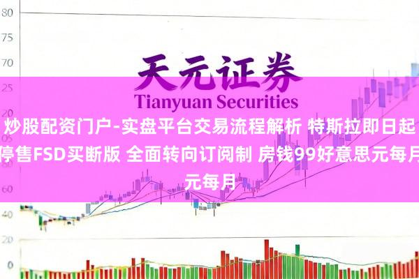 炒股配资门户-实盘平台交易流程解析 特斯拉即日起停售FSD买断版 全面转向订阅制 房钱99好意思元每月