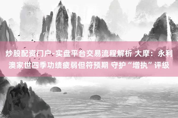 炒股配资门户-实盘平台交易流程解析 大摩：永利澳家世四季功绩疲弱但符预期 守护“增执”评级