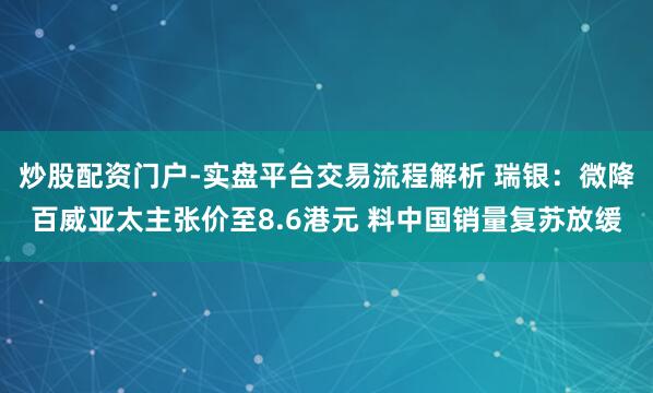 炒股配资门户-实盘平台交易流程解析 瑞银：微降百威亚太主张价至8.6港元 料中国销量复苏放缓