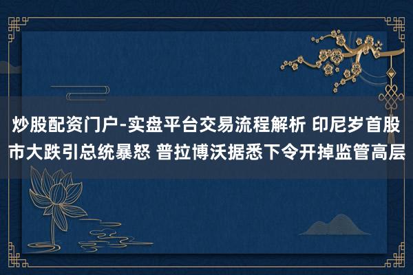 炒股配资门户-实盘平台交易流程解析 印尼岁首股市大跌引总统暴怒 普拉博沃据悉下令开掉监管高层