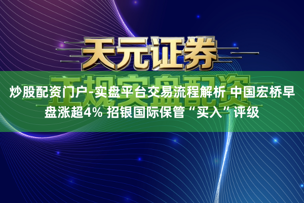 炒股配资门户-实盘平台交易流程解析 中国宏桥早盘涨超4% 招银国际保管“买入”评级