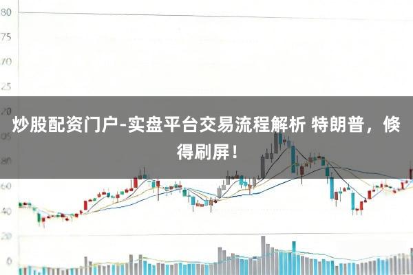 炒股配资门户-实盘平台交易流程解析 特朗普，倏得刷屏！