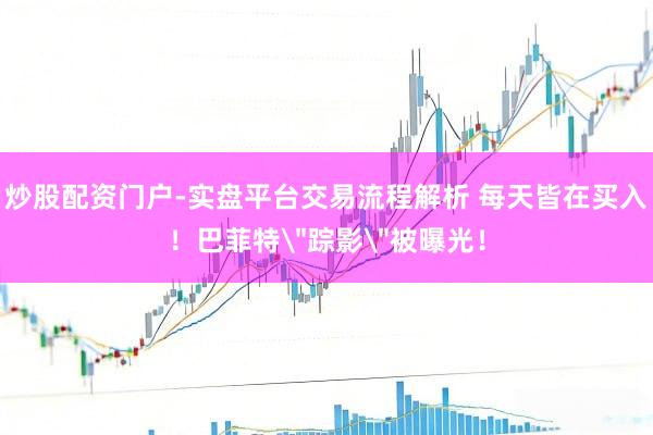 炒股配资门户-实盘平台交易流程解析 每天皆在买入！巴菲特＂踪影＂被曝光！