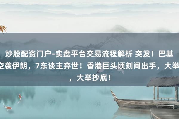 炒股配资门户-实盘平台交易流程解析 突发！巴基斯坦空袭伊朗，7东谈主弃世！香港巨头顷刻间出手，大举抄底！