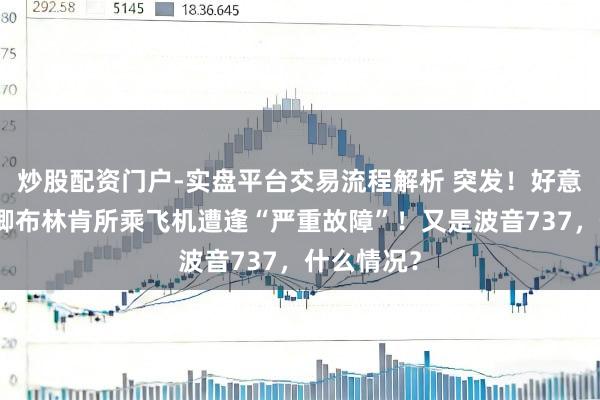 炒股配资门户-实盘平台交易流程解析 突发！好意思国国务卿布林肯所乘飞机遭逢“严重故障”！又是波音737，什么情况？