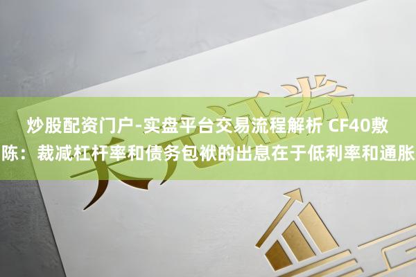 炒股配资门户-实盘平台交易流程解析 CF40敷陈：裁减杠杆率和债务包袱的出息在于低利率和通胀