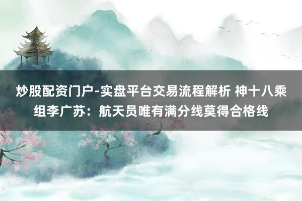 炒股配资门户-实盘平台交易流程解析 神十八乘组李广苏：航天员唯有满分线莫得合格线