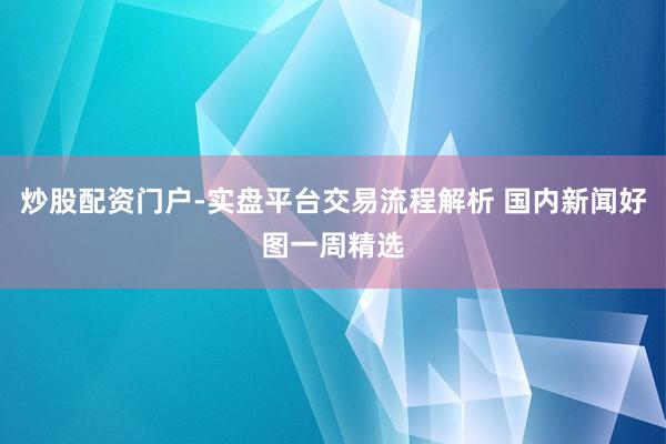 炒股配资门户-实盘平台交易流程解析 国内新闻好图一周精选