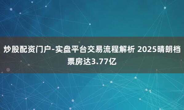 炒股配资门户-实盘平台交易流程解析 2025晴朗档票房达3.77亿