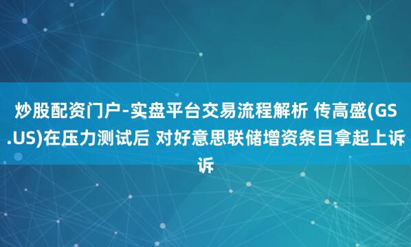 炒股配资门户-实盘平台交易流程解析 传高盛(GS.US)在压力测试后 对好意思联储增资条目拿起上诉