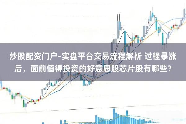 炒股配资门户-实盘平台交易流程解析 过程暴涨后，面前值得投资的好意思股芯片股有哪些？