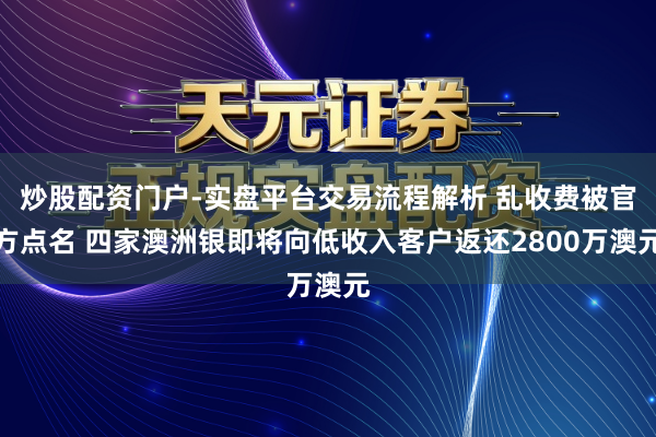 炒股配资门户-实盘平台交易流程解析 乱收费被官方点名 四家澳洲银即将向低收入客户返还2800万澳元