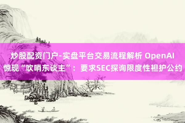 炒股配资门户-实盘平台交易流程解析 OpenAI惊现“吹哨东谈主”：要求SEC探询限度性袒护公约