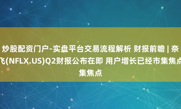炒股配资门户-实盘平台交易流程解析 财报前瞻 | 奈飞(NFLX.US)Q2财报公布在即 用户增长已经市集焦点