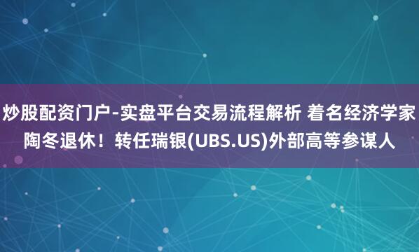 炒股配资门户-实盘平台交易流程解析 着名经济学家陶冬退休！转任瑞银(UBS.US)外部高等参谋人