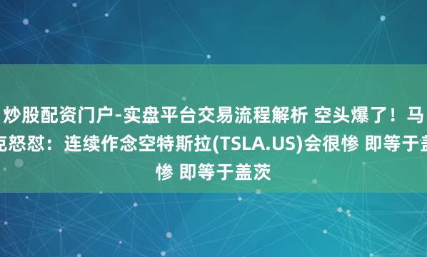 炒股配资门户-实盘平台交易流程解析 空头爆了！马斯克怒怼：连续作念空特斯拉(TSLA.US)会很惨 即等于盖茨