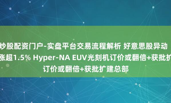 炒股配资门户-实盘平台交易流程解析 好意思股异动｜阿斯麦涨超1.5% Hyper-NA EUV光刻机订价或翻倍+获批扩建总部