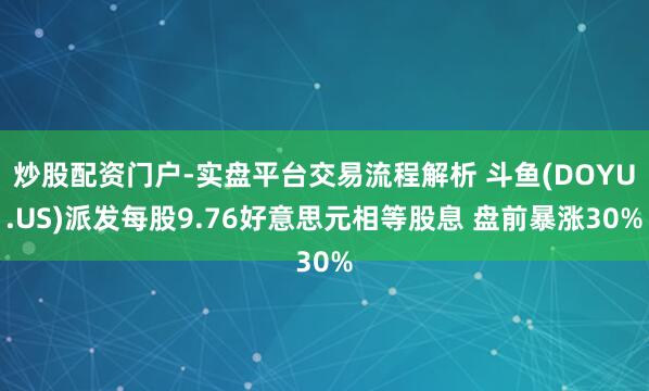 炒股配资门户-实盘平台交易流程解析 斗鱼(DOYU.US)派发每股9.76好意思元相等股息 盘前暴涨30%