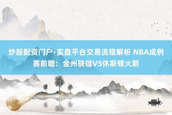 炒股配资门户-实盘平台交易流程解析 NBA成例赛前瞻：金州骁雄VS休斯顿火箭