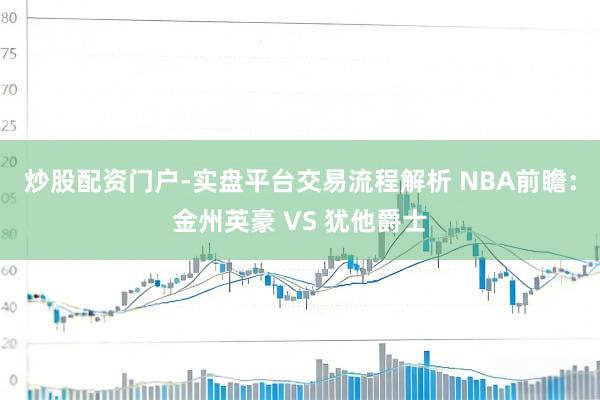 炒股配资门户-实盘平台交易流程解析 NBA前瞻：金州英豪 VS 犹他爵士