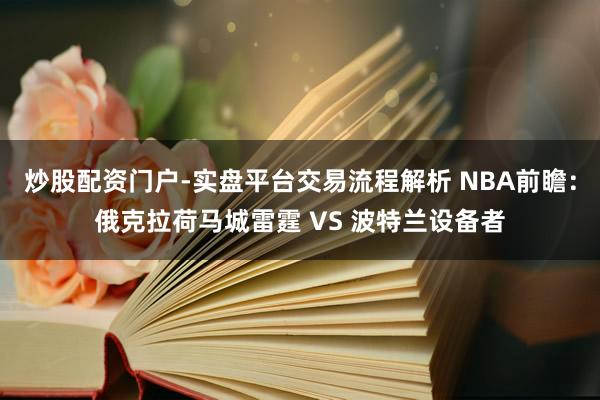 炒股配资门户-实盘平台交易流程解析 NBA前瞻：俄克拉荷马城雷霆 VS 波特兰设备者