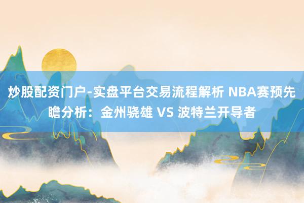炒股配资门户-实盘平台交易流程解析 NBA赛预先瞻分析：金州骁雄 VS 波特兰开导者