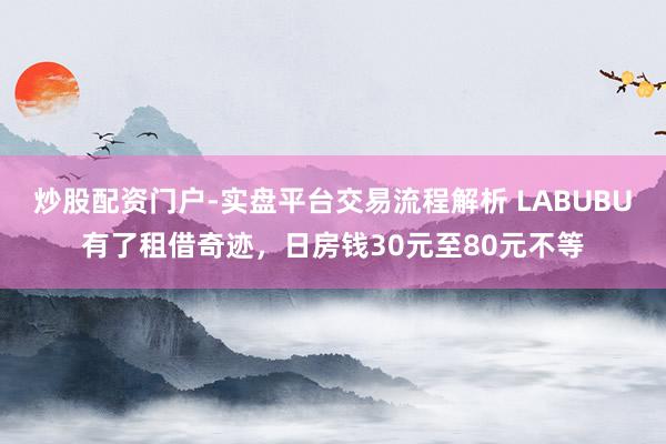 炒股配资门户-实盘平台交易流程解析 LABUBU有了租借奇迹，日房钱30元至80元不等