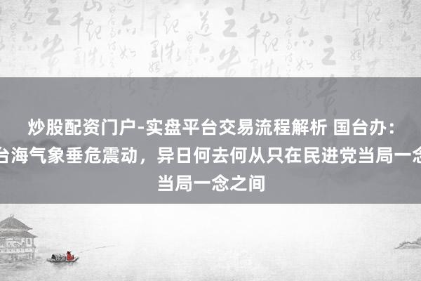 炒股配资门户-实盘平台交易流程解析 国台办：现时台海气象垂危震动，异日何去何从只在民进党当局一念之间