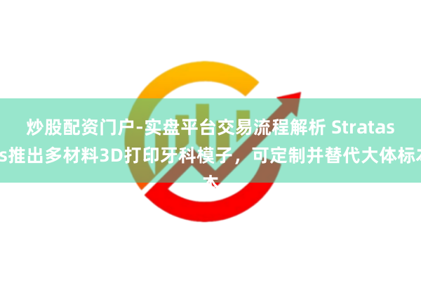 炒股配资门户-实盘平台交易流程解析 Stratasys推出多材料3D打印牙科模子，可定制并替代大体标本