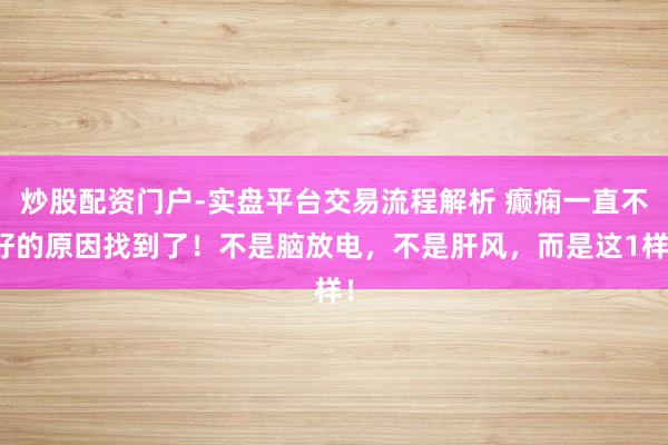 炒股配资门户-实盘平台交易流程解析 癫痫一直不好的原因找到了！不是脑放电，不是肝风，而是这1样！