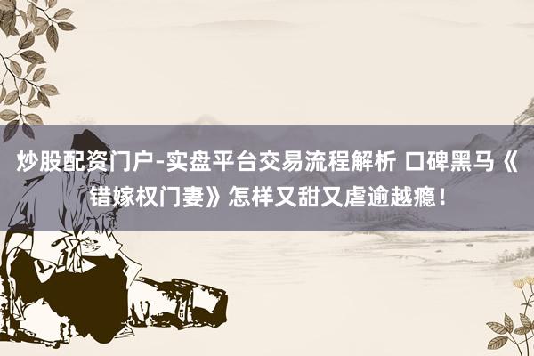 炒股配资门户-实盘平台交易流程解析 口碑黑马《错嫁权门妻》怎样又甜又虐逾越瘾！