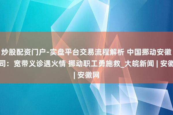 炒股配资门户-实盘平台交易流程解析 中国挪动安徽公司：宽带义诊遇火情 挪动职工勇施救_大皖新闻 | 安徽网