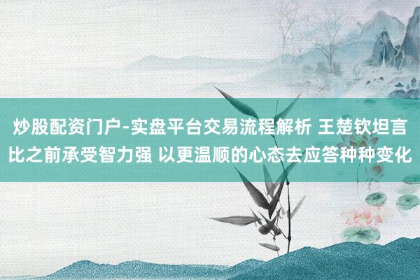 炒股配资门户-实盘平台交易流程解析 王楚钦坦言比之前承受智力强 以更温顺的心态去应答种种变化