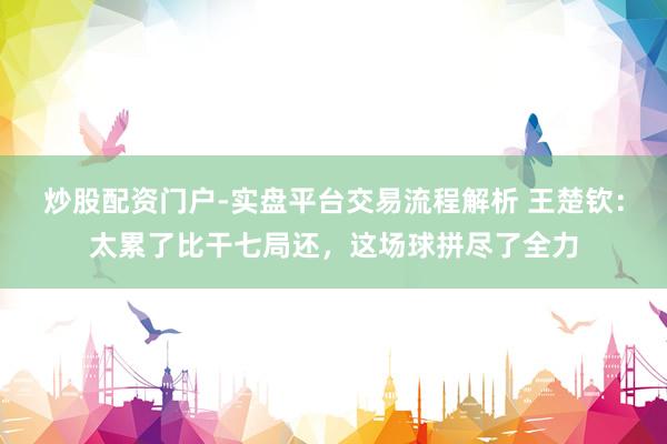 炒股配资门户-实盘平台交易流程解析 王楚钦：太累了比干七局还，这场球拼尽了全力