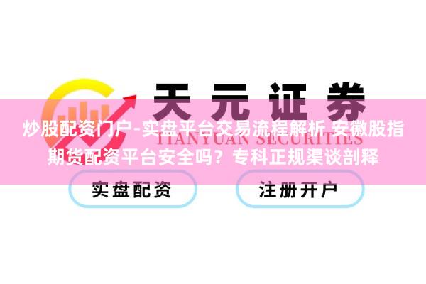 炒股配资门户-实盘平台交易流程解析 安徽股指期货配资平台安全吗？专科正规渠谈剖释