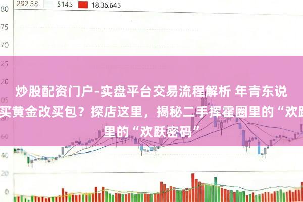 炒股配资门户-实盘平台交易流程解析 年青东说念主不买黄金改买包？探店这里，揭秘二手挥霍圈里的“欢跃密码”