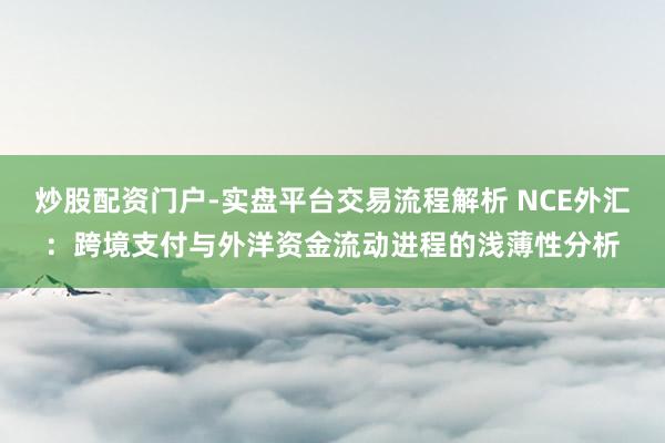 炒股配资门户-实盘平台交易流程解析 NCE外汇：跨境支付与外洋资金流动进程的浅薄性分析