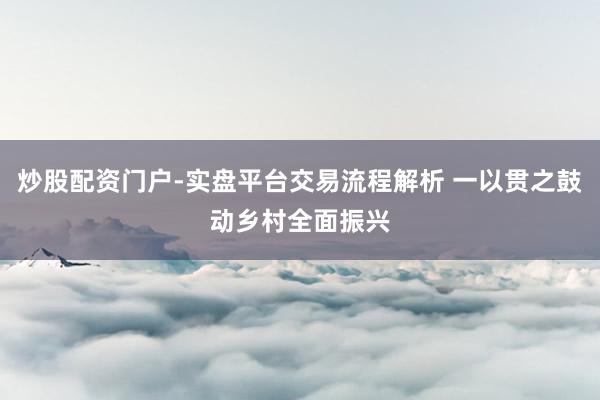 炒股配资门户-实盘平台交易流程解析 一以贯之鼓动乡村全面振兴
