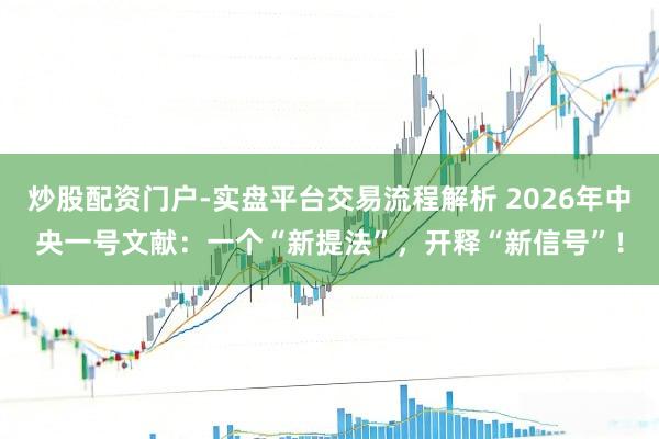 炒股配资门户-实盘平台交易流程解析 2026年中央一号文献：一个“新提法”，开释“新信号”！