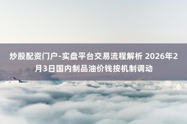 炒股配资门户-实盘平台交易流程解析 2026年2月3日国内制品油价钱按机制调动