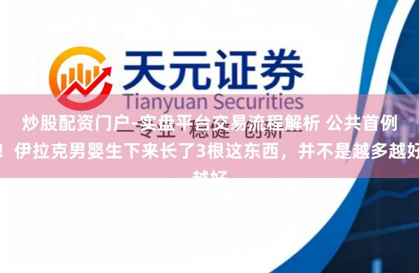 炒股配资门户-实盘平台交易流程解析 公共首例！伊拉克男婴生下来长了3根这东西，并不是越多越好