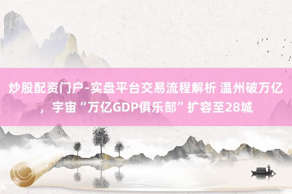 炒股配资门户-实盘平台交易流程解析 温州破万亿，宇宙“万亿GDP俱乐部”扩容至28城